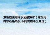 煮饭应该用冷水还是热水（煮饭用冷水还是热水,不同食物怎么处理）