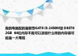 我的电脑配的是联想G470 i5-2450M显卡6370 2GB  64位内存不我可以添加什么样的内存很可能是一大笔钱