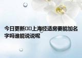 今日更新﻿﻿上海经适房要能加名字吗谁能说说呢