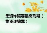 集资诈骗罪最高刑期（集资诈骗罪）