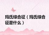 玛氏综合征（玛氏综合征是什么）