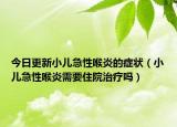 今日更新小儿急性喉炎的症状（小儿急性喉炎需要住院治疗吗）