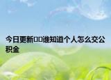 今日更新﻿﻿谁知道个人怎么交公积金