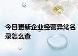 今日更新企业经营异常名录怎么查
