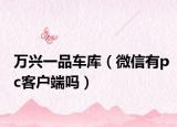 万兴一品车库（微信有pc客户端吗）