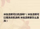 冰丝凉席可以机洗吗?（冰丝凉席可以用洗衣机洗吗 冰丝凉席要怎么清洗）