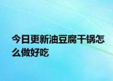 今日更新油豆腐干锅怎么做好吃