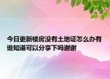 今日更新楼房没有土地证怎么办有谁知道可以分享下吗谢谢