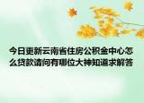 今日更新云南省住房公积金中心怎么贷款请问有哪位大神知道求解答