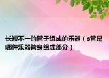 长短不一的管子组成的乐器（s管是哪件乐器管身组成部分）