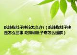 吃辣椒肚子疼该怎么办?（吃辣椒肚子疼是怎么回事 吃辣椒肚子疼怎么缓解）