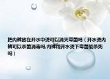 把内裤放在开水中烫可以消灭霉菌吗（开水烫内裤可以杀菌消毒吗,内裤用开水烫下霉菌能杀死吗）