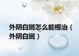 外阴白斑怎么能根治（外阴白斑）