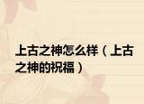 上古之神怎么样（上古之神的祝福）
