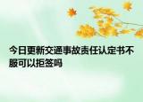 今日更新交通事故责任认定书不服可以拒签吗