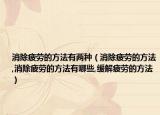 消除疲劳的方法有两种（消除疲劳的方法,消除疲劳的方法有哪些,缓解疲劳的方法）