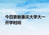 今日更新重庆大学大一开学时间