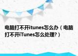 电脑打不开itunes怎么办（电脑打不开iTunes怎么处理?）