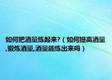 如何把酒量练起来?（如何提高酒量,锻炼酒量,酒量能练出来吗）