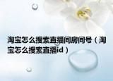 淘宝怎么搜索直播间房间号（淘宝怎么搜索直播id）