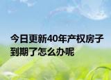 今日更新40年产权房子到期了怎么办呢