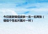 今日更新情侣皮肤一左一右两张（情侣个性名片图片一对）