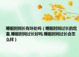 睡眠时间长有坏处吗（睡眠时间过长的危害,睡眠时间过长好吗,睡眠时间过长会怎么样）