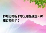 神州行畅听卡怎么用最便宜（神州行畅听卡）