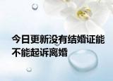 今日更新没有结婚证能不能起诉离婚