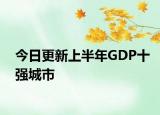 今日更新上半年GDP十强城市