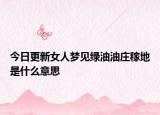 今日更新女人梦见绿油油庄稼地是什么意思