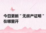 今日更新＂无房产证明＂在哪里开