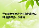 今日最新更新大学生有租房补贴吗 需要符合什么条件