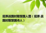 屈原战国时期楚国人图（屈原 战国时期楚国诗人）