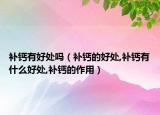 补钙有好处吗（补钙的好处,补钙有什么好处,补钙的作用）