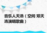 音乐人天浩（空间 邓天浩演唱歌曲）