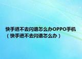 快手进不去闪退怎么办OPPO手机（快手进不去闪退怎么办）