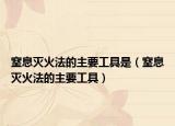 窒息灭火法的主要工具是（窒息灭火法的主要工具）