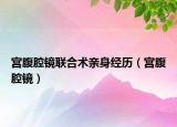 宫腹腔镜联合术亲身经历（宫腹腔镜）