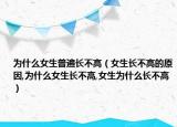 为什么女生普遍长不高（女生长不高的原因,为什么女生长不高,女生为什么长不高）