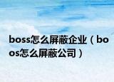 boss怎么屏蔽企业（boos怎么屏蔽公司）