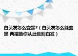 白头发怎么变黑?（白头发怎么能变黑 两招助你从此告别白发）