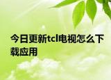 今日更新tcl电视怎么下载应用