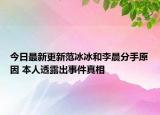 今日最新更新范冰冰和李晨分手原因 本人透露出事件真相