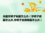 光腿穿裙子粘腿怎么办（穿裙子磨腿怎么办,穿裙子走路吸腿怎么办）