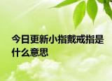 今日更新小指戴戒指是什么意思