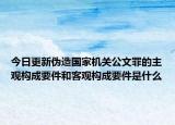 今日更新伪造国家机关公文罪的主观构成要件和客观构成要件是什么
