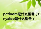 petloom是什么型号（tnyaloo是什么型号）