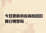 今日更新供应商给回扣算行贿罪吗