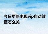 今日更新电视vip自动续费怎么关